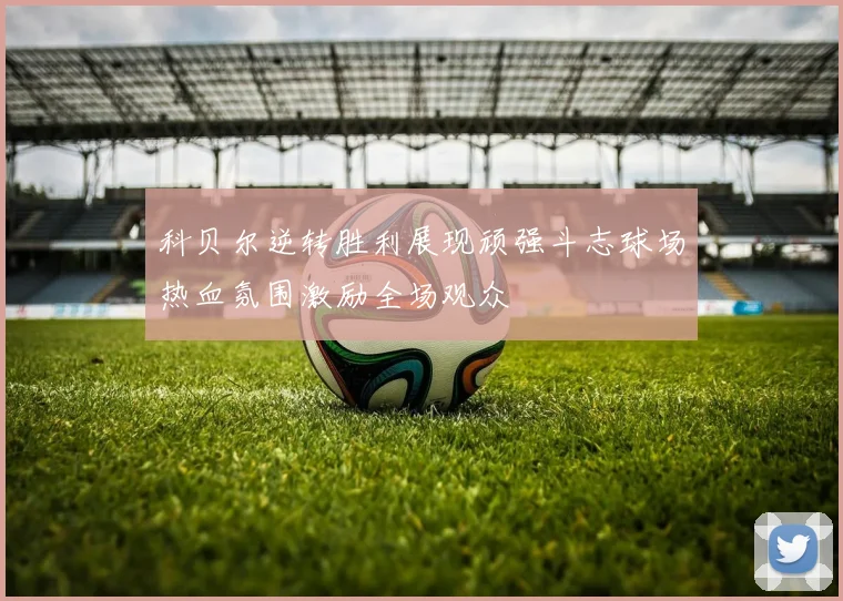 科贝尔逆转胜利展现顽强斗志球场热血氛围激励全场观众