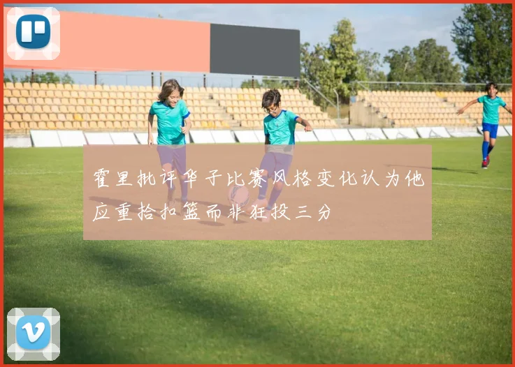 霍里批评华子比赛风格变化认为他应重拾扣篮而非狂投三分