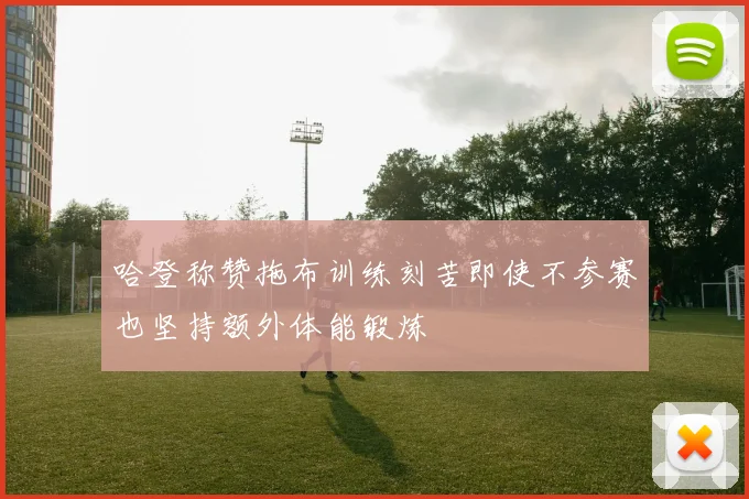 哈登称赞拖布训练刻苦即使不参赛也坚持额外体能锻炼