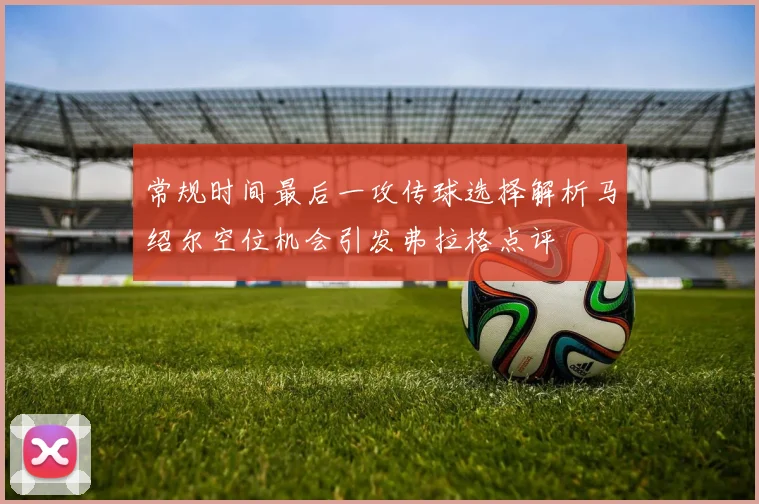 常规时间最后一攻传球选择解析马绍尔空位机会引发弗拉格点评
