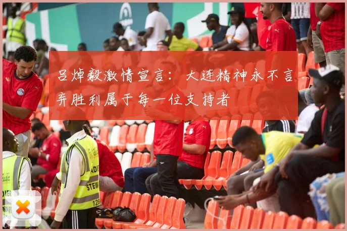 吕焯毅激情宣言：大连精神永不言弃胜利属于每一位支持者