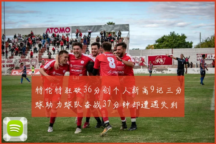 特伦特狂砍36分创个人新高9记三分球助力球队奋战37分钟却遭遇失利
