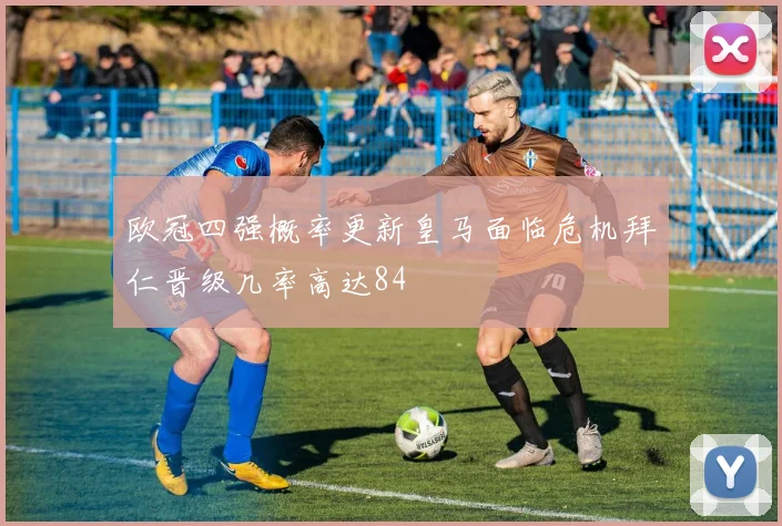 欧冠四强概率更新皇马面临危机拜仁晋级几率高达84