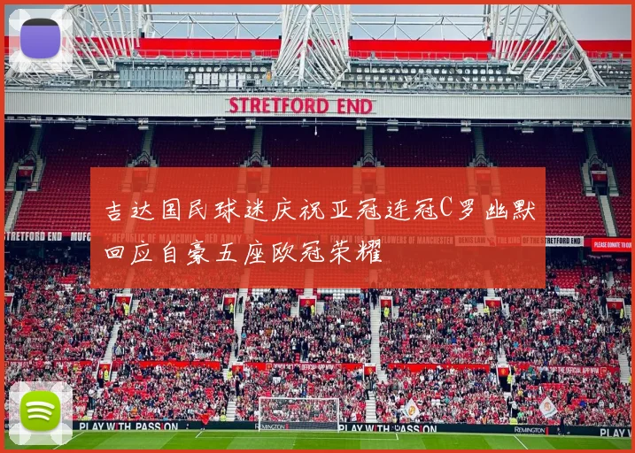 吉达国民球迷庆祝亚冠连冠C罗幽默回应自豪五座欧冠荣耀