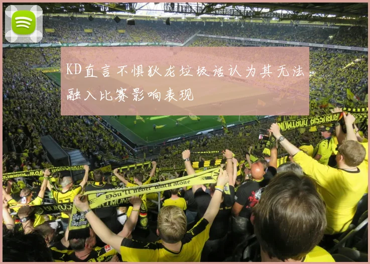 KD直言不惧狄龙垃圾话认为其无法融入比赛影响表现