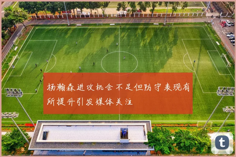 杨瀚森进攻机会不足但防守表现有所提升引发媒体关注