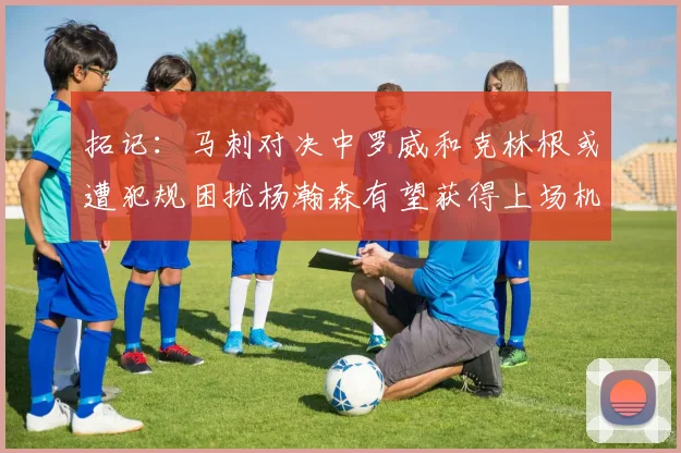 拓记：马刺对决中罗威和克林根或遭犯规困扰杨瀚森有望获得上场机会