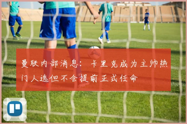 曼联内部消息：卡里克成为主帅热门人选但不会提前正式任命