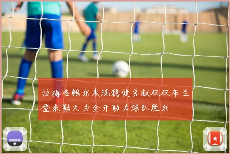 拉梅洛鲍尔表现稳健贡献双双布兰登米勒火力全开助力球队胜利