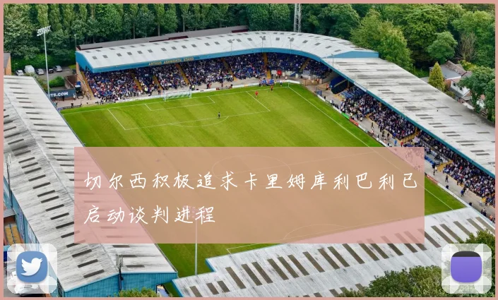 切尔西积极追求卡里姆库利巴利已启动谈判进程