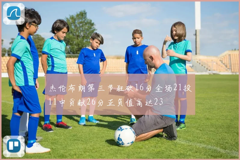 杰伦布朗第三节狂砍16分全场21投11中贡献26分正负值高达23