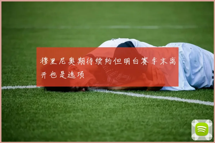 穆里尼奥期待续约但明白赛季末离开也是选项