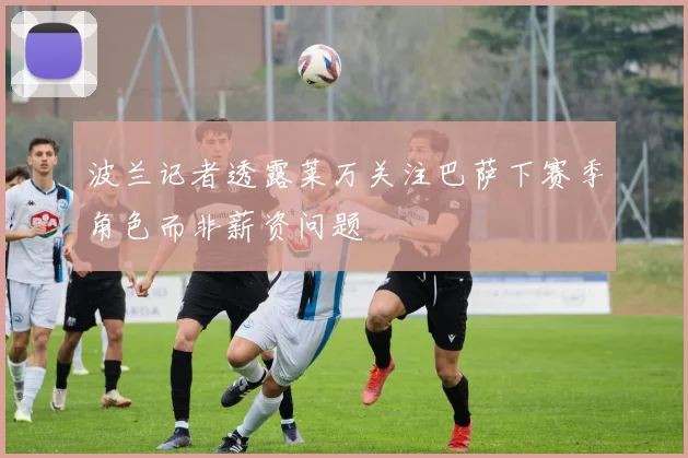 波兰记者透露莱万关注巴萨下赛季角色而非薪资问题